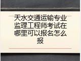 天水交通运输专业监理工程师考试在哪里可以报名怎么报