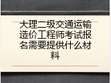 大理二级交通运输造价工程师考试报名需要提供什么材料
