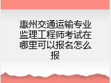 惠州交通运输专业监理工程师考试在哪里可以报名怎么报