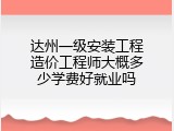 达州一级安装工程造价工程师大概多少学费好就业吗