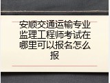 安顺交通运输专业监理工程师考试在哪里可以报名怎么报