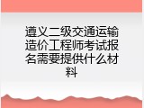 遵义二级交通运输造价工程师考试报名需要提供什么材料