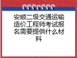 安顺二级交通运输造价工程师考试报名需要提供什么材料