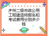广州二级市政公用工程建造师报名和考试费用分别多少钱