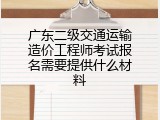 广东二级交通运输造价工程师考试报名需要提供什么材料