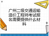 广州二级交通运输造价工程师考试报名需要提供什么材料