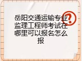 岳阳交通运输专业监理工程师考试在哪里可以报名怎么报
