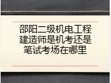 邵阳二级机电工程建造师是机考还是笔试考场在哪里
