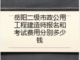 岳阳二级市政公用工程建造师报名和考试费用分别多少钱