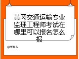 黄冈交通运输专业监理工程师考试在哪里可以报名怎么报