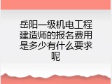 岳阳一级机电工程建造师的报名费用是多少有什么要求呢
