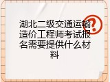 湖北二级交通运输造价工程师考试报名需要提供什么材料