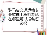 驻马店交通运输专业监理工程师考试在哪里可以报名怎么报
