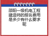 邵阳一级机电工程建造师的报名费用是多少有什么要求呢