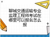 聊城交通运输专业监理工程师考试在哪里可以报名怎么报