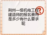 荆州一级机电工程建造师的报名费用是多少有什么要求呢