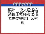 滨州二级交通运输造价工程师考试报名需要提供什么材料