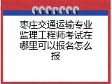 枣庄交通运输专业监理工程师考试在哪里可以报名怎么报