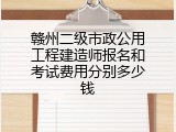赣州二级市政公用工程建造师报名和考试费用分别多少钱