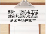 荆州二级机电工程建造师是机考还是笔试考场在哪里