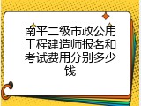 南平二级市政公用工程建造师报名和考试费用分别多少钱
