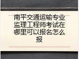 南平交通运输专业监理工程师考试在哪里可以报名怎么报