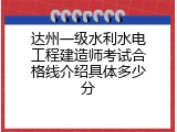 达州一级水利水电工程建造师考试合格线介绍具体多少分