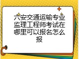 六安交通运输专业监理工程师考试在哪里可以报名怎么报