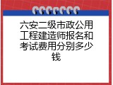 六安二级市政公用工程建造师报名和考试费用分别多少钱