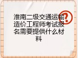 淮南二级交通运输造价工程师考试报名需要提供什么材料