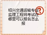 绍兴交通运输专业监理工程师考试在哪里可以报名怎么报