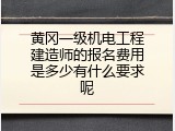 黄冈一级机电工程建造师的报名费用是多少有什么要求呢