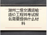 湖州二级交通运输造价工程师考试报名需要提供什么材料
