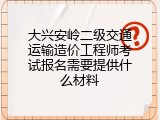 大兴安岭二级交通运输造价工程师考试报名需要提供什么材料