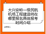大兴安岭一级民航机场工程建造师在哪里报名具体报考时间介绍