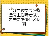 江苏二级交通运输造价工程师考试报名需要提供什么材料