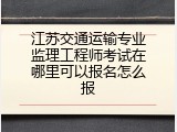 江苏交通运输专业监理工程师考试在哪里可以报名怎么报