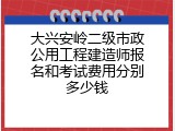 大兴安岭二级市政公用工程建造师报名和考试费用分别多少钱