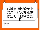 盐城交通运输专业监理工程师考试在哪里可以报名怎么报