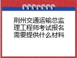 荆州交通运输总监理工程师考试报名需要提供什么材料