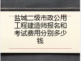 盐城二级市政公用工程建造师报名和考试费用分别多少钱