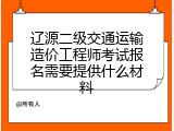 辽源二级交通运输造价工程师考试报名需要提供什么材料