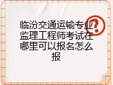 临汾交通运输专业监理工程师考试在哪里可以报名怎么报