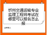 忻州交通运输专业监理工程师考试在哪里可以报名怎么报