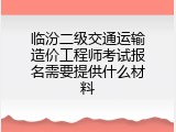 临汾二级交通运输造价工程师考试报名需要提供什么材料