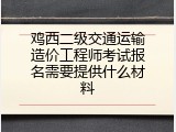 鸡西二级交通运输造价工程师考试报名需要提供什么材料