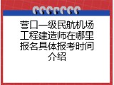 营口一级民航机场工程建造师在哪里报名具体报考时间介绍