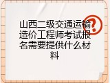 山西二级交通运输造价工程师考试报名需要提供什么材料