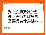 湖北交通运输总监理工程师考试报名需要提供什么材料