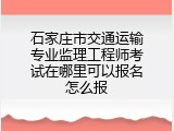 石家庄市交通运输专业监理工程师考试在哪里可以报名怎么报